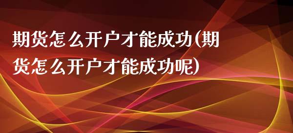 期货怎么开户才能成功(期货怎么开户才能成功呢)