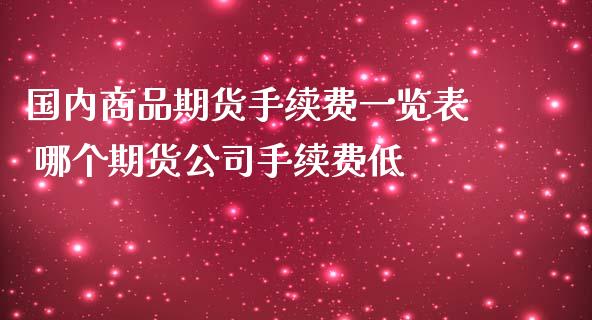 国内商品期货手续费一览表 哪个期货公司手续费低