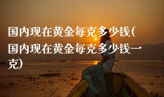 国内现在黄金每克多少钱(国内现在黄金每克多少钱一克)