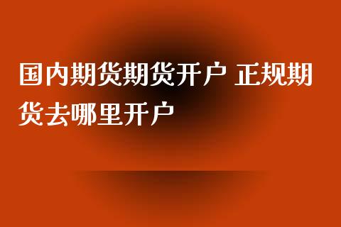国内期货期货开户 正规期货去哪里开户