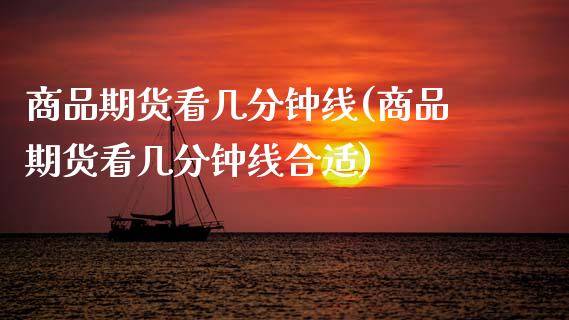 商品期货看几分钟线(商品期货看几分钟线合适)