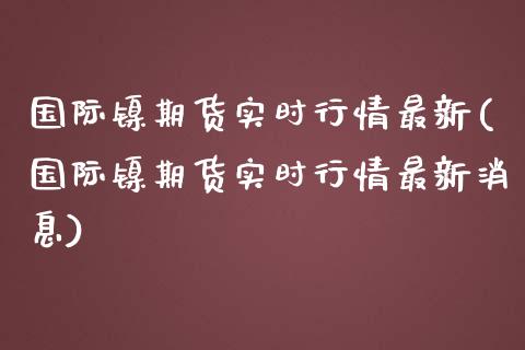 国际镍期货实时行情最新(国际镍期货实时行情最新消息)