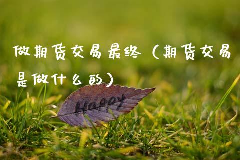 做期货交易最终（期货交易是做什么的）_https://www.dglong8.com_黄金期货_第1张
