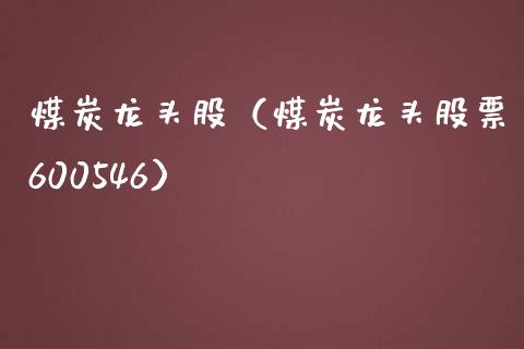 煤炭龙头股（煤炭龙头股票600546）