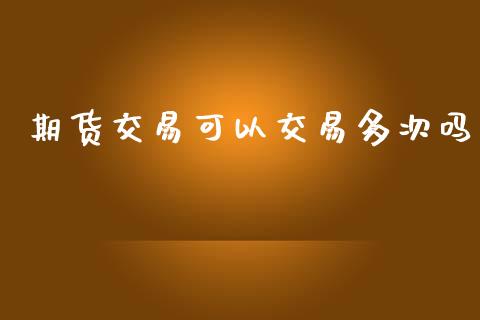 期货交易可以交易多次吗