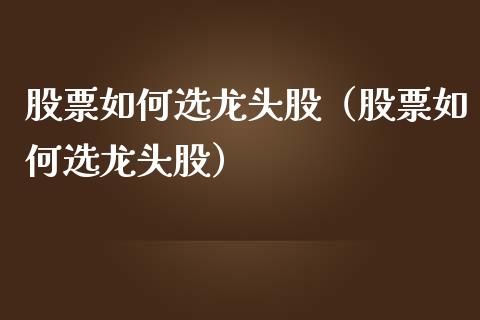 股票如何选龙头股（股票如何选龙头股）