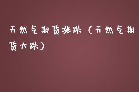 天然气期货涨跌（天然气期货大跌）
