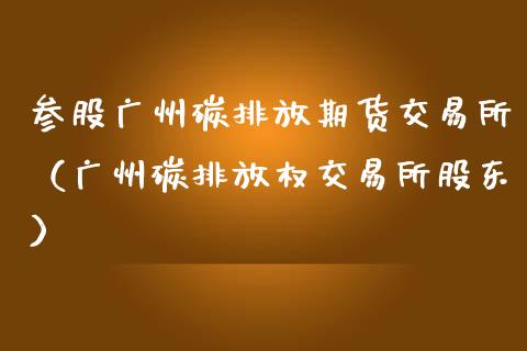 参股广州碳排放期货交易所（广州碳排放权交易所股东）_https://www.dglong8.com_黄金期货_第1张