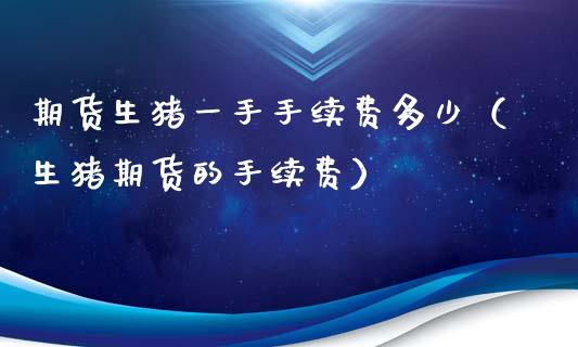 期货生猪一手手续费多少（生猪期货的手续费）