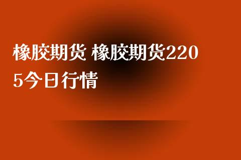 橡胶期货 橡胶期货2205今日行情