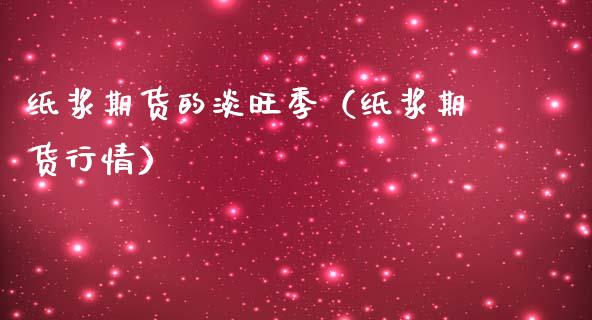 纸浆期货的淡旺季（纸浆期货行情）