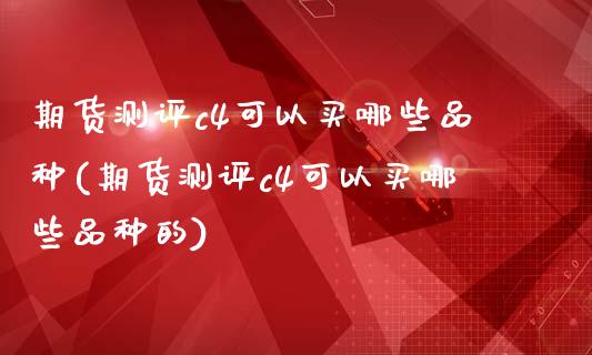 期货测评c4可以买哪些品种(期货测评c4可以买哪些品种的)