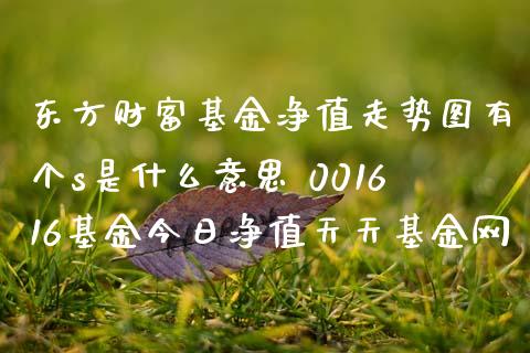 东方财富基金净值走势图有个s是什么意思 001616基金今日净值天天基金网