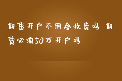 期货开户不用会收费吗 期货必须50万开户吗_理财百科_第1张_宇龙理财网 期货开户不用会收费吗 期货必须50万开户吗_https://www.dglong8.com_理财百科_第1张