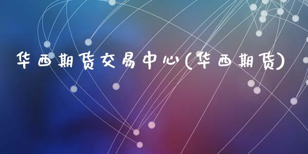 华西期货交易中心(华西期货)
