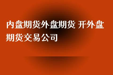 内盘期货外盘期货 开外盘期货交易公司
