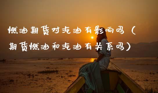 燃油期货对汽油有影响吗（期货燃油和汽油有关系吗）