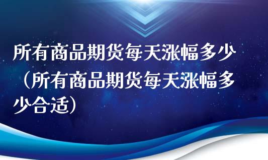 所有商品期货每天涨幅多少（所有商品期货每天涨幅多少合适）