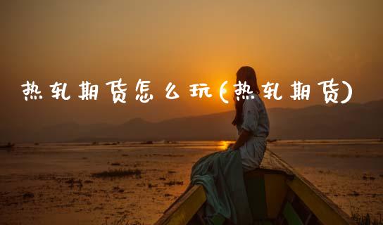 热轧期货怎么玩(热轧期货)