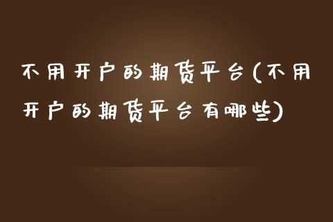 不用开户的期货平台(不用开户的期货平台有哪些)