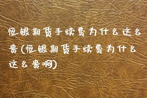恒银期货手续费为什么这么贵(恒银期货手续费为什么这么贵啊)
