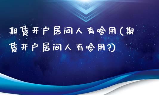 期货开户居间人有啥用(期货开户居间人有啥用?)