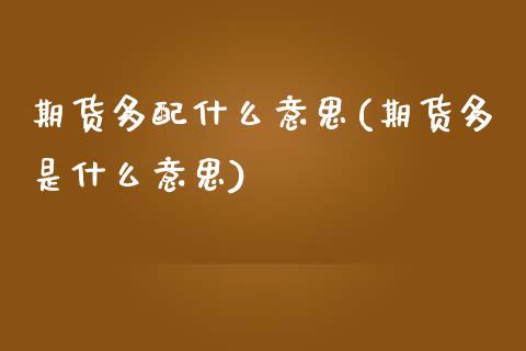 期货多配什么意思(期货多是什么意思)