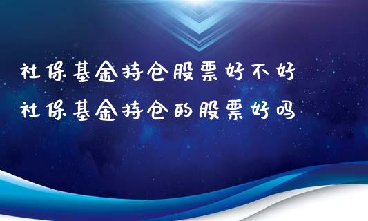 社保基金持仓股票好不好 社保基金持仓的股票好吗_https://www.dglong8.com_基金理财_第1张