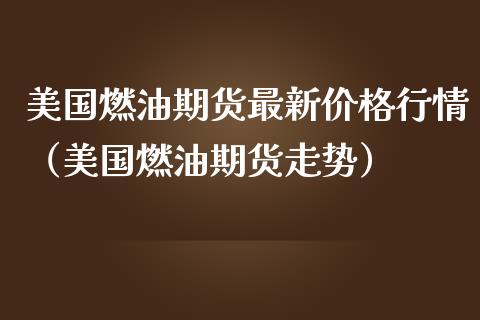 美国燃油期货最新价格行情（美国燃油期货走势）