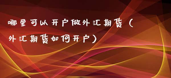 哪里可以开户做外汇期货（外汇期货如何开户）