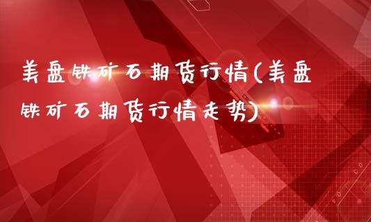 美盘铁矿石期货行情(美盘铁矿石期货行情走势)