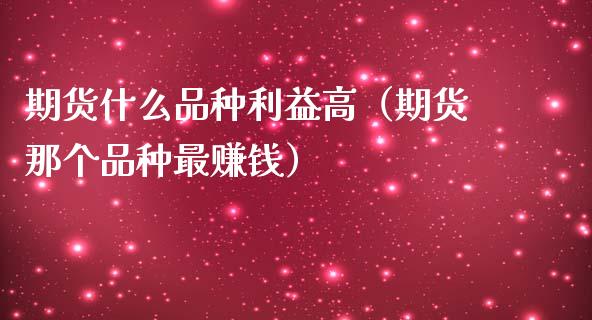 期货什么品种利益高（期货那个品种最赚钱）
