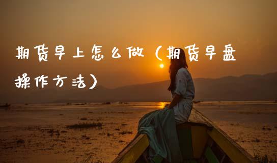 期货早上怎么做（期货早盘操作方法）