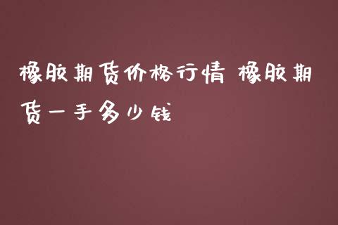 橡胶期货价格行情 橡胶期货一手多少钱