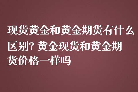 现货黄金和黄金期货有什么区别? 黄金现货和黄金期货价格一样吗