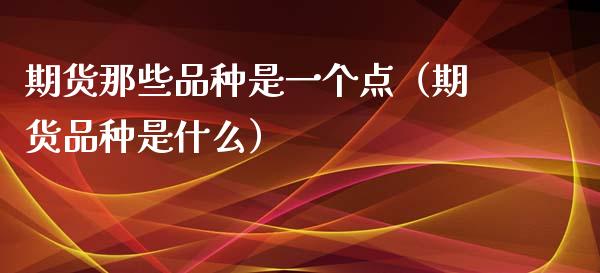 期货那些品种是一个点（期货品种是什么）