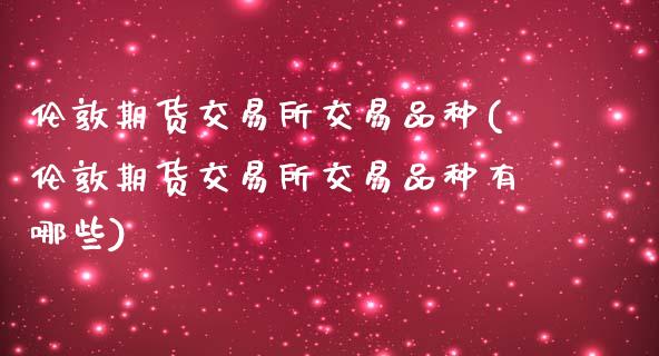 伦敦期货交易所交易品种(伦敦期货交易所交易品种有哪些)