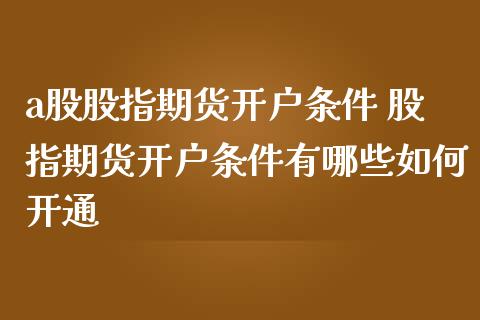 a股股指期货开户条件 股指期货开户条件有哪些如何开通