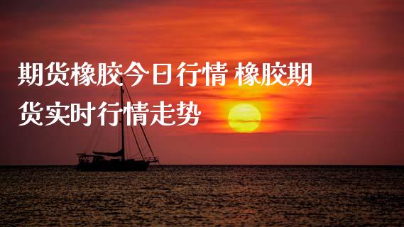 期货橡胶今日行情 橡胶期货实时行情走势