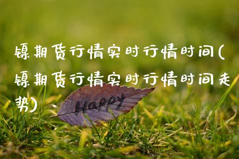 镍期货行情实时行情时间(镍期货行情实时行情时间走势)
