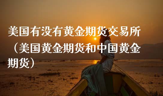 美国有没有黄金期货交易所（美国黄金期货和中国黄金期货）