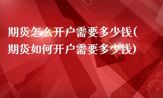 期货怎么开户需要多少钱(期货如何开户需要多少钱)