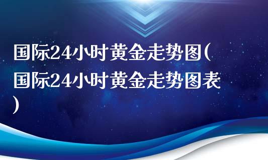 国际24小时黄金走势图(国际24小时黄金走势图表)