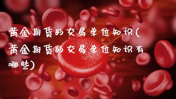 黄金期货的交易单位知识(黄金期货的交易单位知识有哪些)