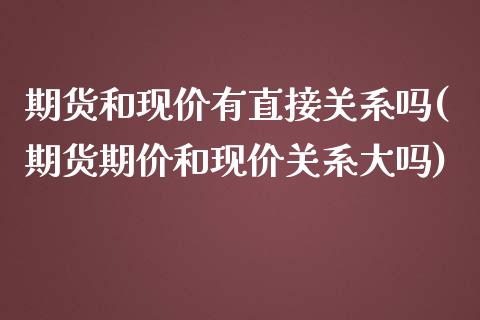期货和现价有直接关系吗(期货期价和现价关系大吗)