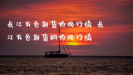 长江有色期货价格行情 长江有色期货铜价格行情