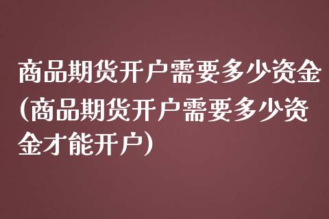 商品期货开户需要多少资金(商品期货开户需要多少资金才能开户)