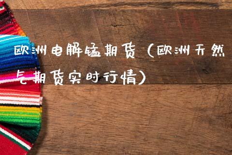 欧洲电解锰期货（欧洲天然气期货实时行情）