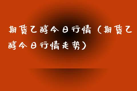 期货乙醇今日行情（期货乙醇今日行情走势）