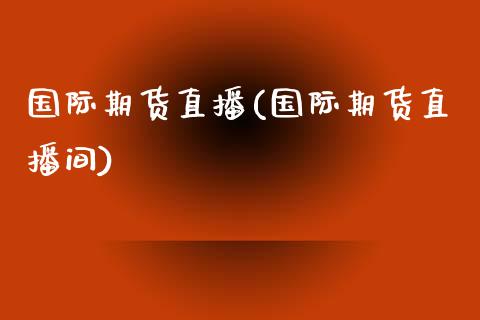国际期货直播(国际期货直播间)_https://www.dglong8.com_期货理财_第1张